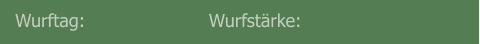 Wurftag:                      Wurfstärke:
