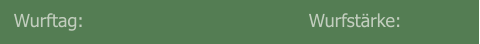 Wurftag:                                        Wurfstärke: